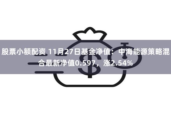 股票小额配资 11月27日基金净值：中海能源策略混合最新净值0.597，涨2.54%