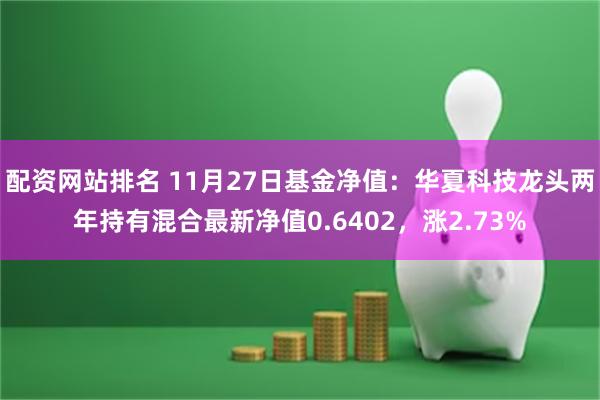 配资网站排名 11月27日基金净值：华夏科技龙头两年持有混合最新净值0.6402，涨2.73%