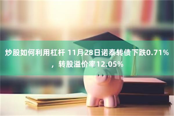 炒股如何利用杠杆 11月28日诺泰转债下跌0.71%，转股溢价率12.05%