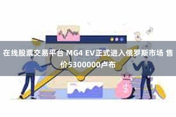 在线股票交易平台 MG4 EV正式进入俄罗斯市场 售价5300000卢布