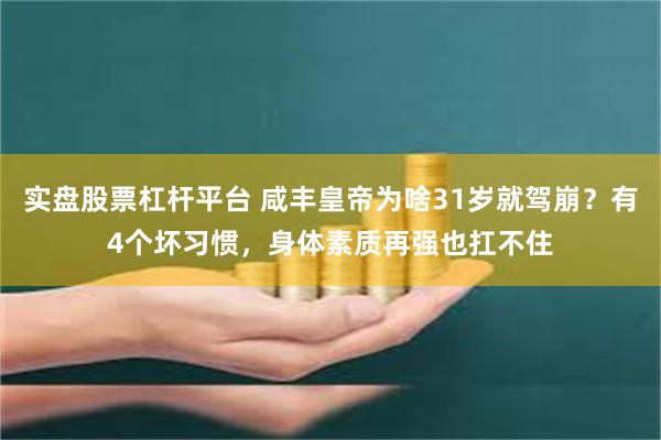 实盘股票杠杆平台 咸丰皇帝为啥31岁就驾崩？有4个坏习惯，身体素质再强也扛不住