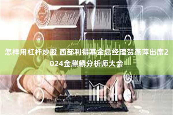 怎样用杠杆炒股 西部利得基金总经理贺燕萍出席2024金麒麟分析师大会