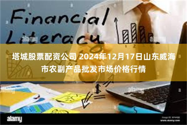 塔城股票配资公司 2024年12月17日山东威海市农副产品批发市场价格行情