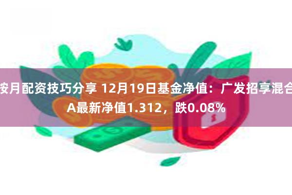 按月配资技巧分享 12月19日基金净值：广发招享混合A最新净值1.312，跌0.08%