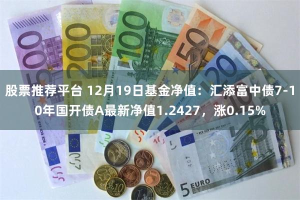 股票推荐平台 12月19日基金净值：汇添富中债7-10年国开债A最新净值1.2427，涨0.15%