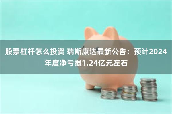 股票杠杆怎么投资 瑞斯康达最新公告：预计2024年度净亏损1.24亿元左右