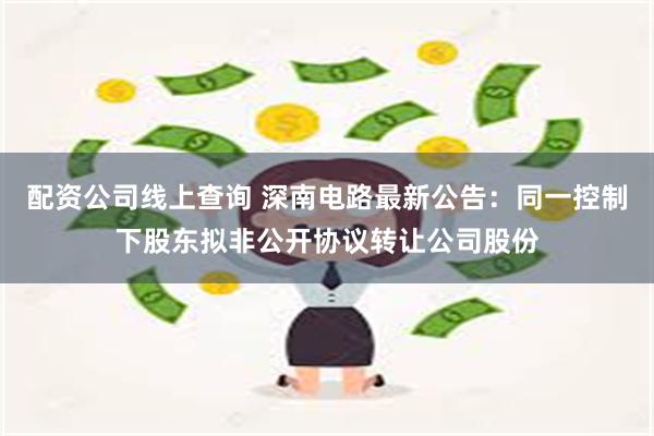 配资公司线上查询 深南电路最新公告：同一控制下股东拟非公开协议转让公司股份