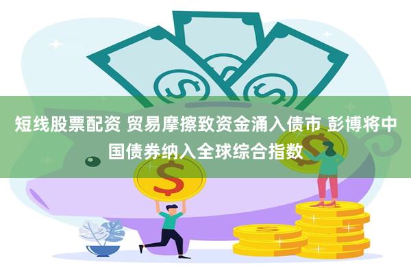 短线股票配资 贸易摩擦致资金涌入债市 彭博将中国债券纳入全球综合指数