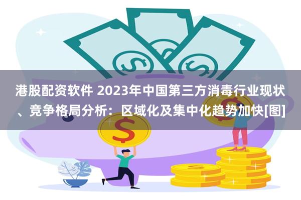 港股配资软件 2023年中国第三方消毒行业现状、竞争格局分析：区域化及集中化趋势加快[图]