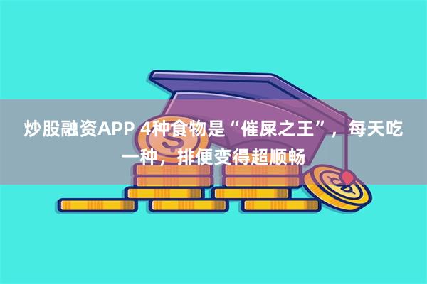 炒股融资APP 4种食物是“催屎之王”，每天吃一种，排便变得超顺畅