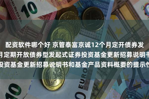 配资软件哪个好 京管泰富京诚12个月定开债券发起: 京管泰富京诚12个月定期开放债券型发起式证券投资基金更新招募说明书和基金产品资料概要的提示性公告