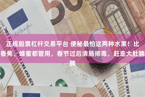 正规股票杠杆交易平台 便秘最怕这两种水果！比香蕉、蜂蜜都管用，春节过后清肠排毒，赶走大肚腩