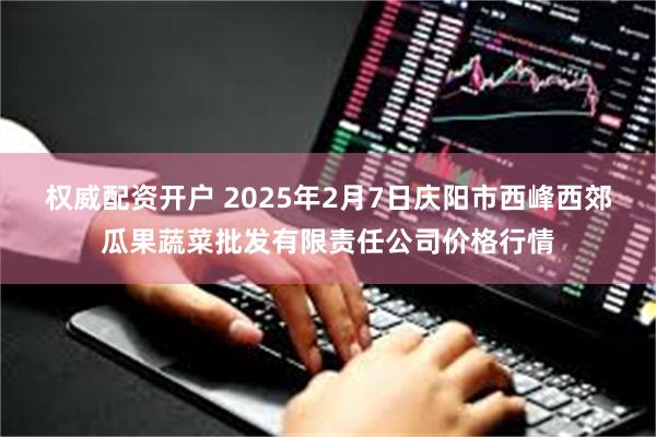 权威配资开户 2025年2月7日庆阳市西峰西郊瓜果蔬菜批发有限责任公司价格行情