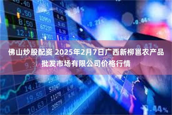 佛山炒股配资 2025年2月7日广西新柳邕农产品批发市场有限公司价格行情