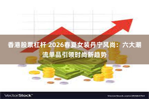 香港股票杠杆 2026春夏女装丹宁风尚：六大潮流单品引领时尚新趋势