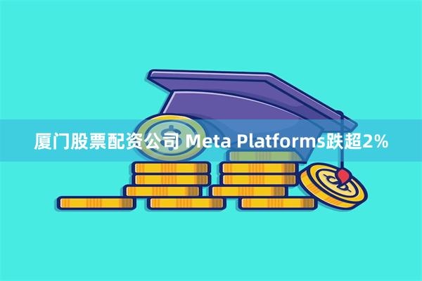 厦门股票配资公司 Meta Platforms跌超2%