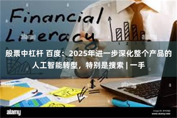 股票中杠杆 百度：2025年进一步深化整个产品的人工智能转型，特别是搜索 | 一手