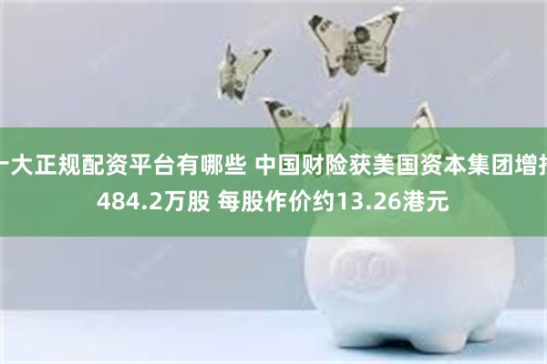 十大正规配资平台有哪些 中国财险获美国资本集团增持484.2万股 每股作价约13.26港元