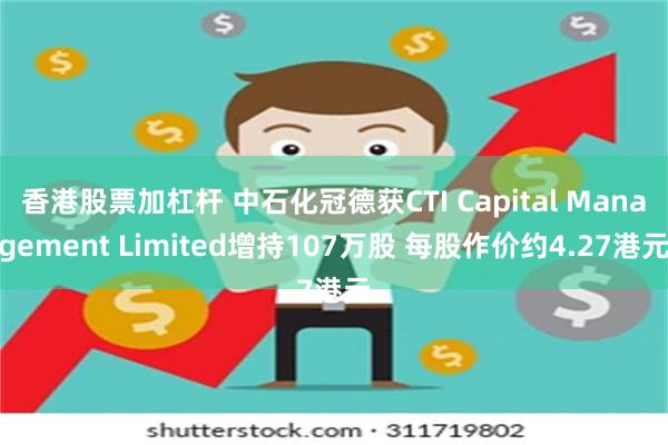 香港股票加杠杆 中石化冠德获CTI Capital Management Limited增持107万股 每股作价约4.27港元