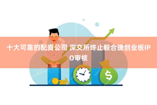 十大可靠的配资公司 深交所终止毅合捷创业板IPO审核