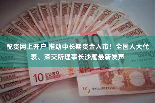 配资网上开户 推动中长期资金入市！全国人大代表、深交所理事长沙雁最新发声