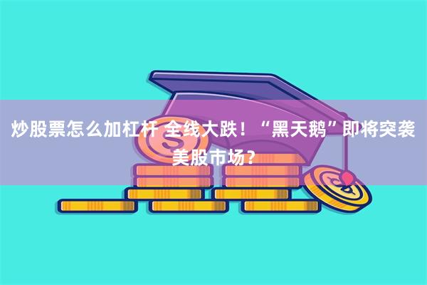 炒股票怎么加杠杆 全线大跌！“黑天鹅”即将突袭美股市场？